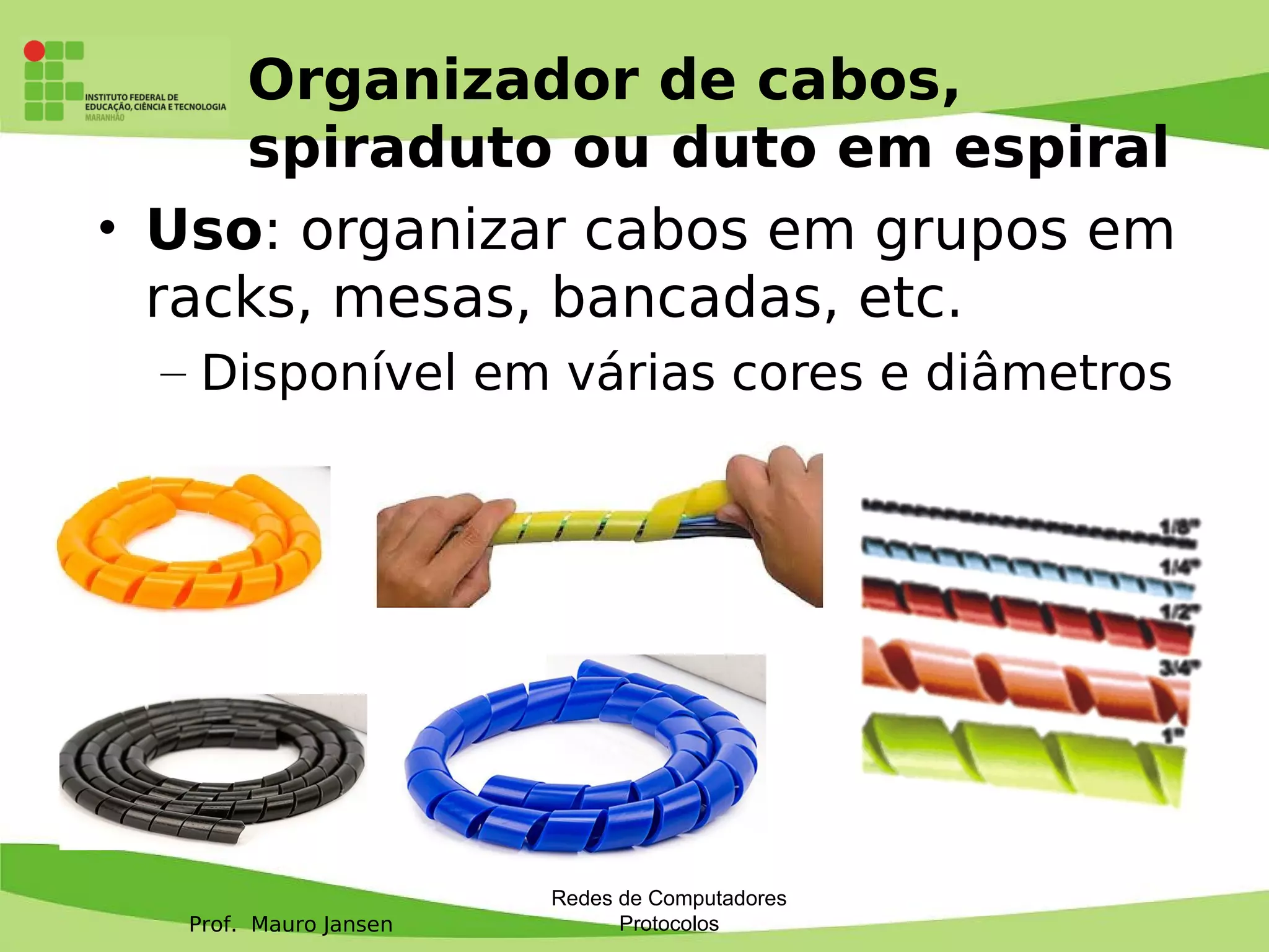 Prof. Mauro Jansen
Organizador de cabos,
spiraduto ou duto em espiral
• Uso: organizar cabos em grupos em
racks, mesas, bancadas, etc.
– Disponível em várias cores e diâmetros
Redes de Computadores
Protocolos
 