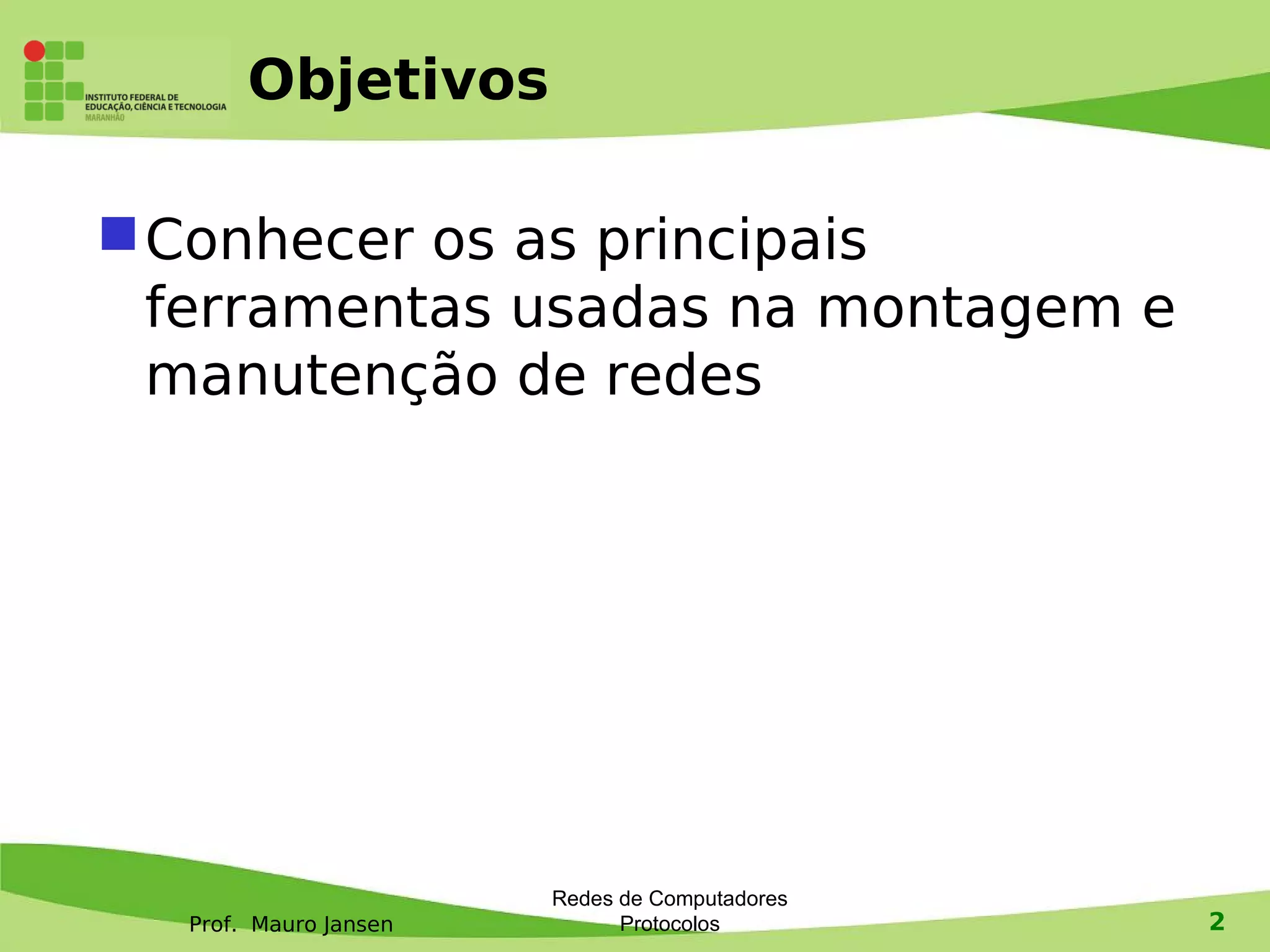 Prof. Mauro Jansen
Redes de Computadores
Protocolos 2
Objetivos
Conhecer os as principais
ferramentas usadas na montagem e
manutenção de redes
 