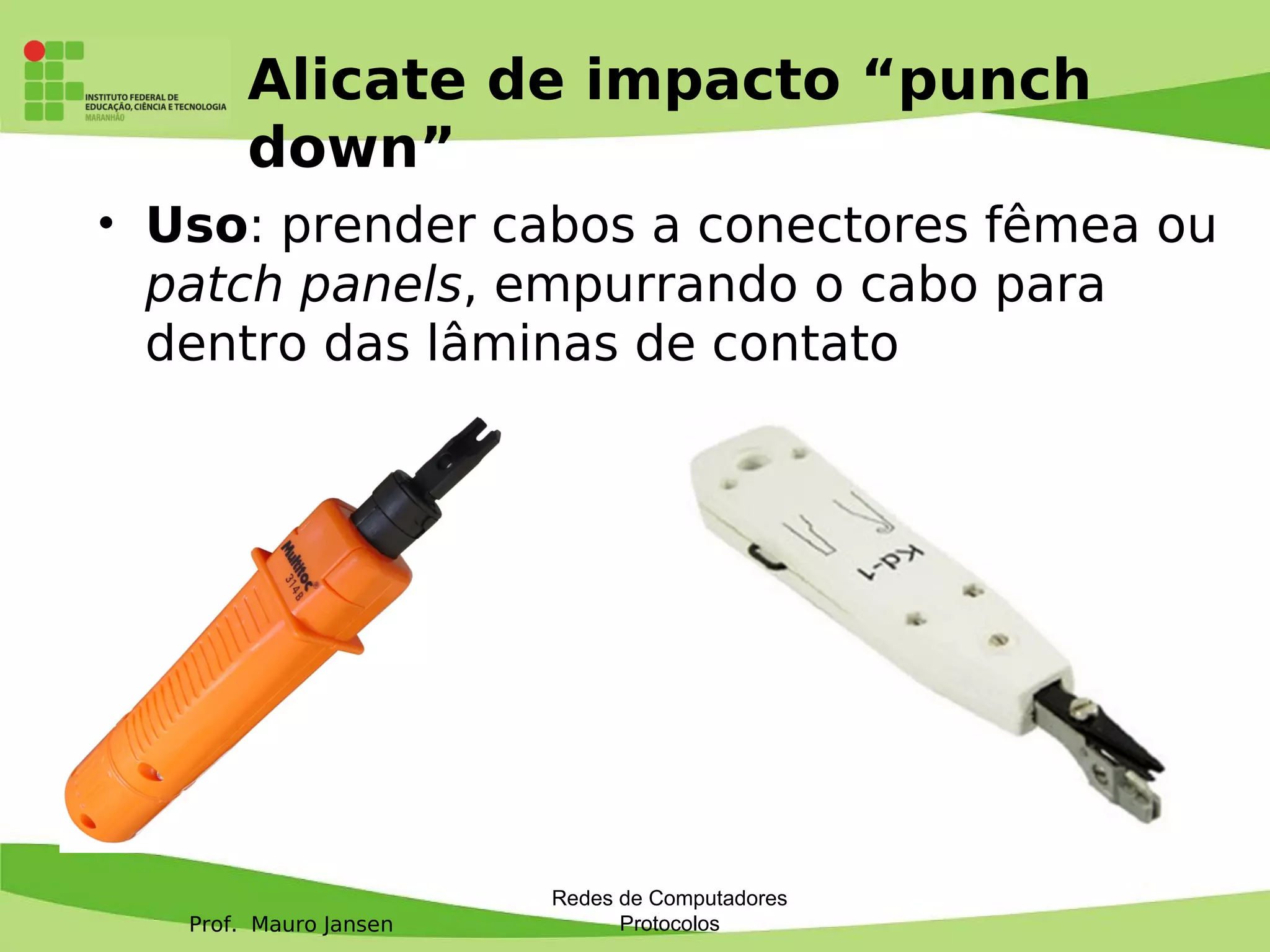 Prof. Mauro Jansen
Alicate de impacto “punch
down”
Redes de Computadores
Protocolos
• Uso: prender cabos a conectores fêmea ou
patch panels, empurrando o cabo para
dentro das lâminas de contato
 