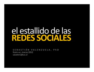 el estallido de las
REDES SOCIALES
SEBASTIÁN VALENZUELA, PhD
fcom‐uc, marzo 2012
savalenz@uc.cl
 