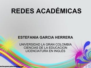 REDES ACADÉMICAS ESTEFANIA GARCIA HERRERA UNIVERSIDAD LA GRAN COLOMBIA CIENCIAS DE LA EDUCACION LICENCIATURA EN INGLÉS 