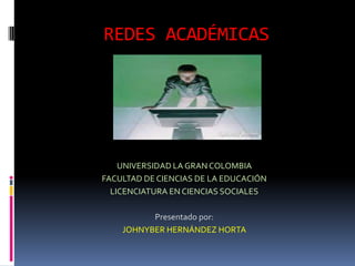 REDES ACADÉMICAS




    UNIVERSIDAD LA GRAN COLOMBIA
FACULTAD DE CIENCIAS DE LA EDUCACIÓN
  LICENCIATURA EN CIENCIAS SOCIALES

          Presentado por:
    JOHNYBER HERNÁNDEZ HORTA
 