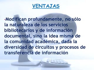 VENTAJAS

•Modifican profundamente, no sólo
la naturaleza de los servicios
bibliotecarios y de información
documental, sino la idea misma de
la comunidad académica, dada la
diversidad de circuitos y procesos de
transferencia de información
 