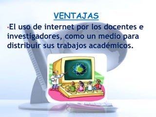 VENTAJAS
•El uso de internet por los docentes e
investigadores, como un medio para
distribuir sus trabajos académicos.
 