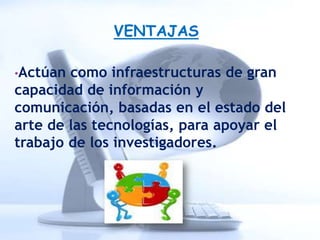 VENTAJAS

•Actúan como infraestructuras de gran
capacidad de información y
comunicación, basadas en el estado del
arte de las tecnologías, para apoyar el
trabajo de los investigadores.
 