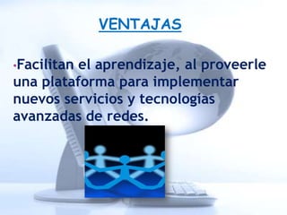 VENTAJAS

•Facilitanel aprendizaje, al proveerle
una plataforma para implementar
nuevos servicios y tecnologías
avanzadas de redes.
 