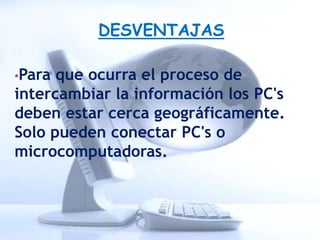 DESVENTAJAS

•Para que ocurra el proceso de
intercambiar la información los PC's
deben estar cerca geográficamente.
Solo pueden conectar PC's o
microcomputadoras.
 