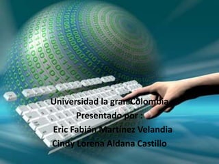 Universidad la gran Colombia
      Presentado por :
Eric Fabián Martínez Velandia
Cindy Lorena Aldana Castillo
 
