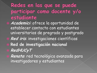    Academici: ofrece la oportunidad de
  establecer contacto con estudiantes
  universitarios de pregrado y postgrado
 Red iris: investigaciones científicas
 Red de investigación nacional
 RedHUCyT
 Renata: red tecnológica avanzada para
    investigadores y estudiantes
 