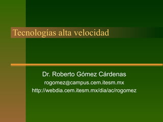 Tecnologías alta velocidad Dr. Roberto Gómez Cárdenas rogomez @ campus.cem.itesm.mx http://webdia.cem.itesm.mx/dia/ac/rogomez 