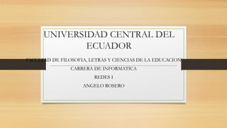UNIVERSIDAD CENTRAL DEL
ECUADOR
FACULTAD DE FILOSOFIA, LETRAS Y CIENCIAS DE LA EDUCACION
CARRERA DE INFORMATICA
REDES I
ANGELO ROSERO
 