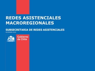 REDES ASISTENCIALES MACROREGIONALES SUBSECRETARIA DE REDES ASISTENCIALES DICIEMBRE 2010 