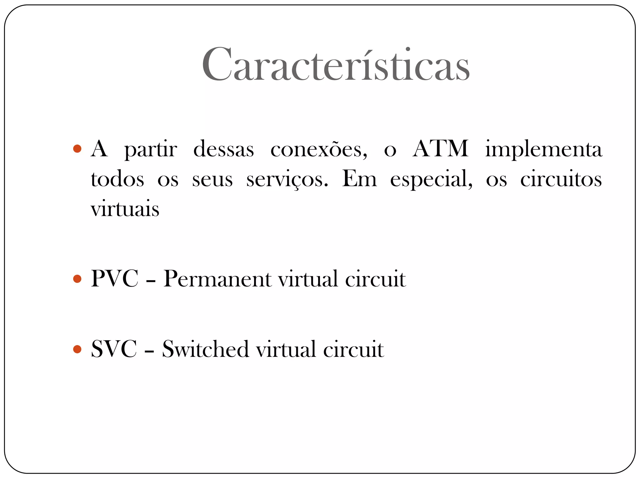 CaracterísticasA partir dessas conexões, o ATM implementa todos os seus serviços. Em especial, os circuitos virtuaisPVC – Permanent virtual circuitSVC – Switched virtual circuit