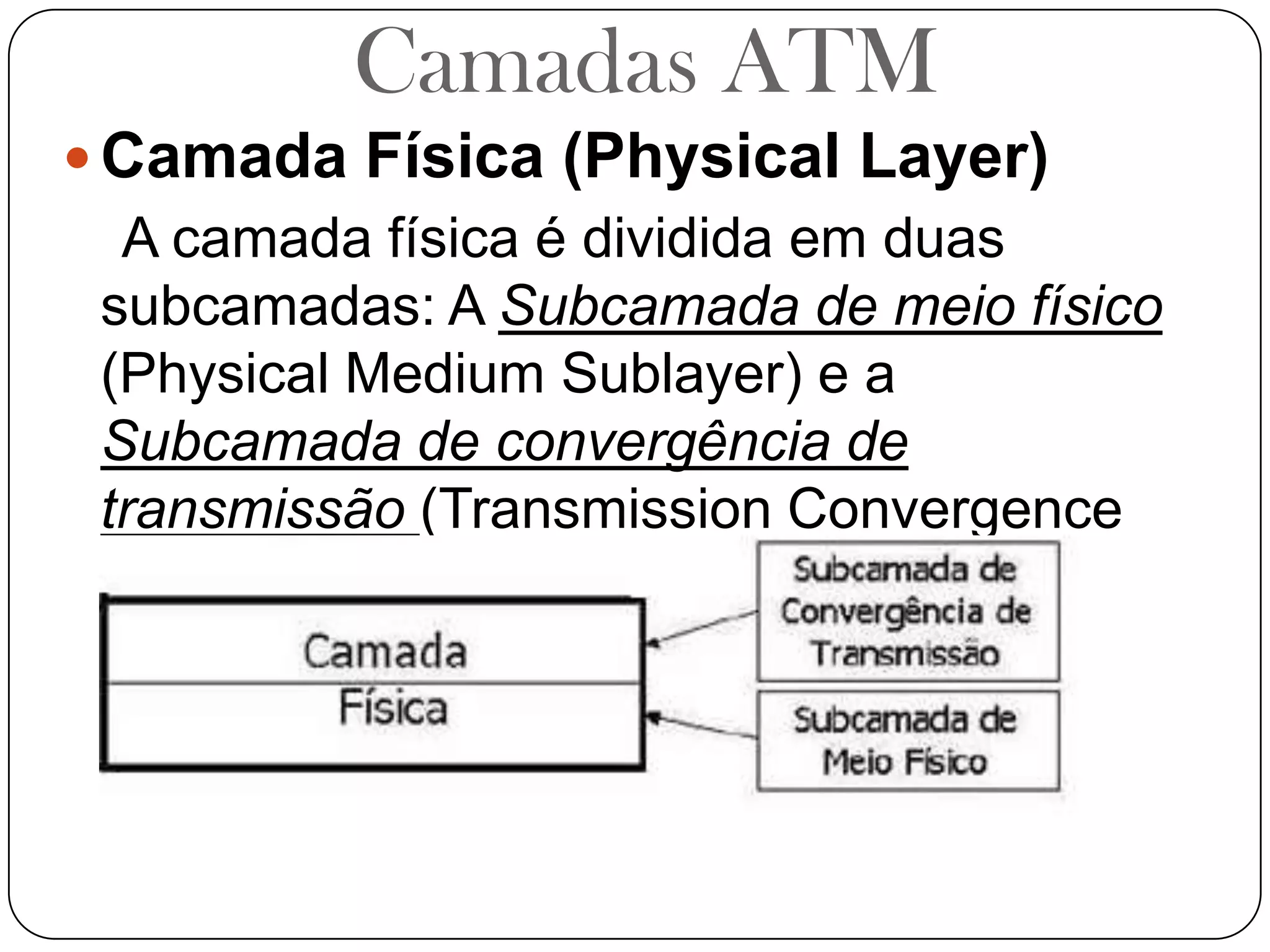 Camadas ATMCamada Física (Physical Layer)    A camada física é dividida em duas subcamadas: A Subcamada de meio físico (Physical Medium Sublayer) e a Subcamada de convergência de transmissão (Transmission Convergence Sublayer).