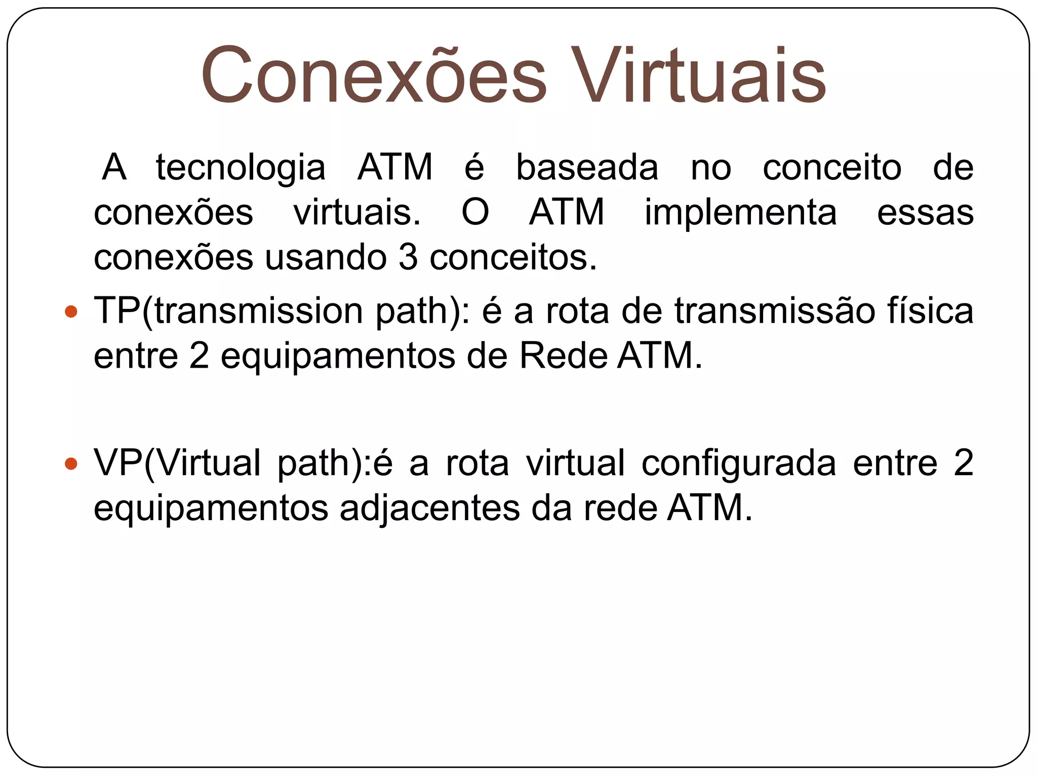 VC( Virtual Channel): é o canal virtual configurado também entre 2 equipamentos adjacentes da rede ATM. 