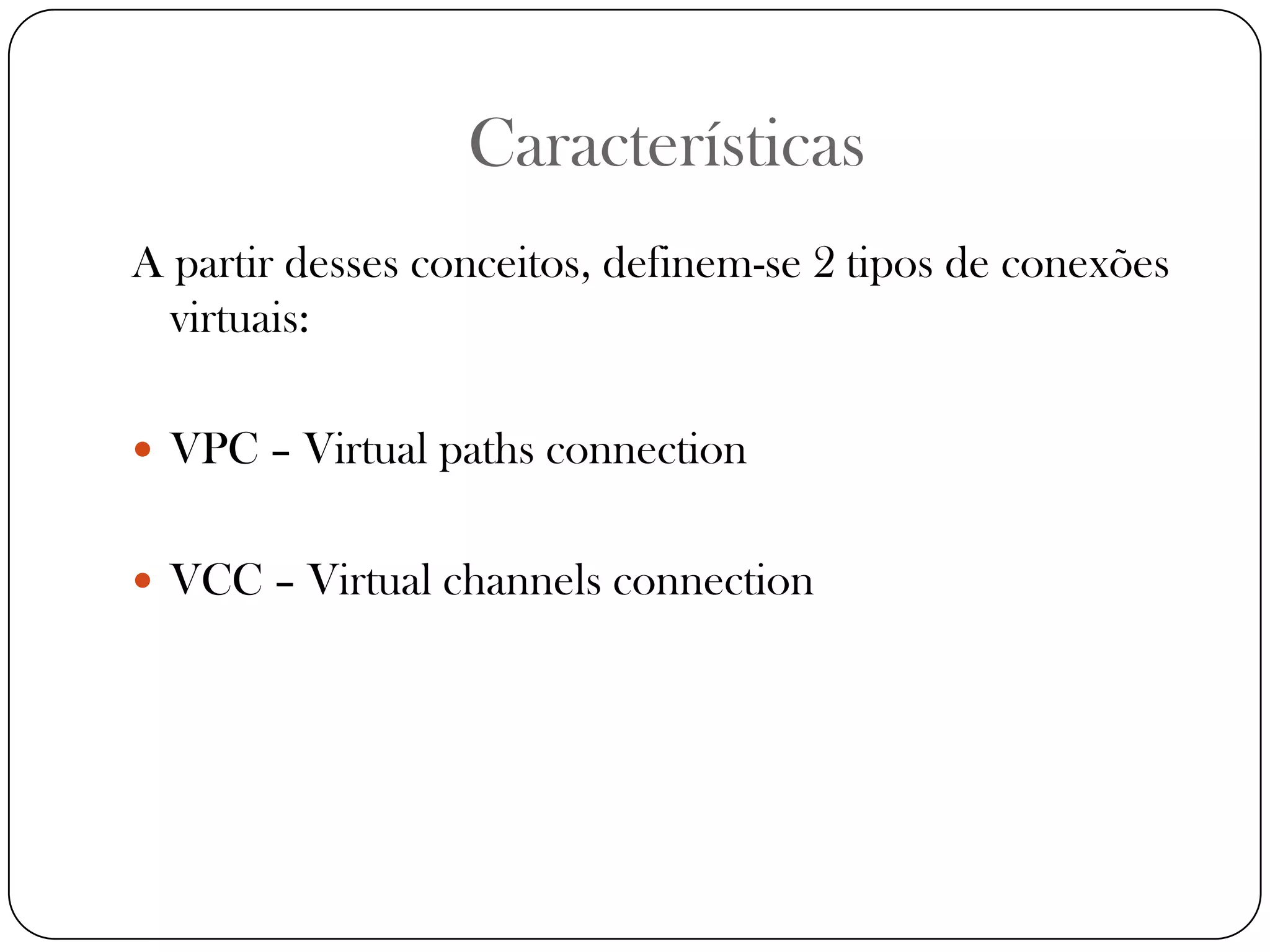 CaracterísticasA partir desses conceitos, definem-se 2 tipos de conexões virtuais:VPC – Virtual paths connectionVCC – Virtual channels connection 