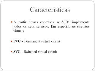 CaracterísticasA partir dessas conexões, o ATM implementa todos os seus serviços. Em especial, os circuitos virtuaisPVC – Permanent virtual circuitSVC – Switched virtual circuit