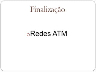 FinalizaçãoRedes ATMConexões Virtuais    A tecnologia ATM é baseada no conceito de conexões virtuais. O ATM implementa essas conexões usando 3 conceitos.TP(transmission path): é a rota de transmissão física entre 2 equipamentos de Rede ATM.VP(Virtual path):é a rota virtual configurada entre 2 equipamentos adjacentes da rede ATM. 