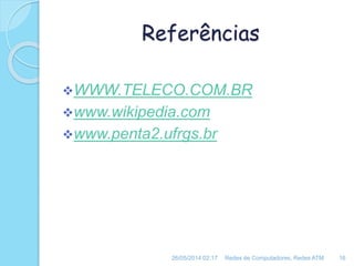Referências
WWW.TELECO.COM.BR
www.wikipedia.com
www.penta2.ufrgs.br
26/05/2014 02:17 Redes de Computadores, Redes ATM 16
 