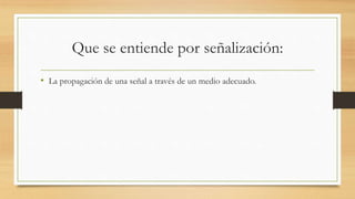 Que se entiende por señalización:
• La propagación de una señal a través de un medio adecuado.
 