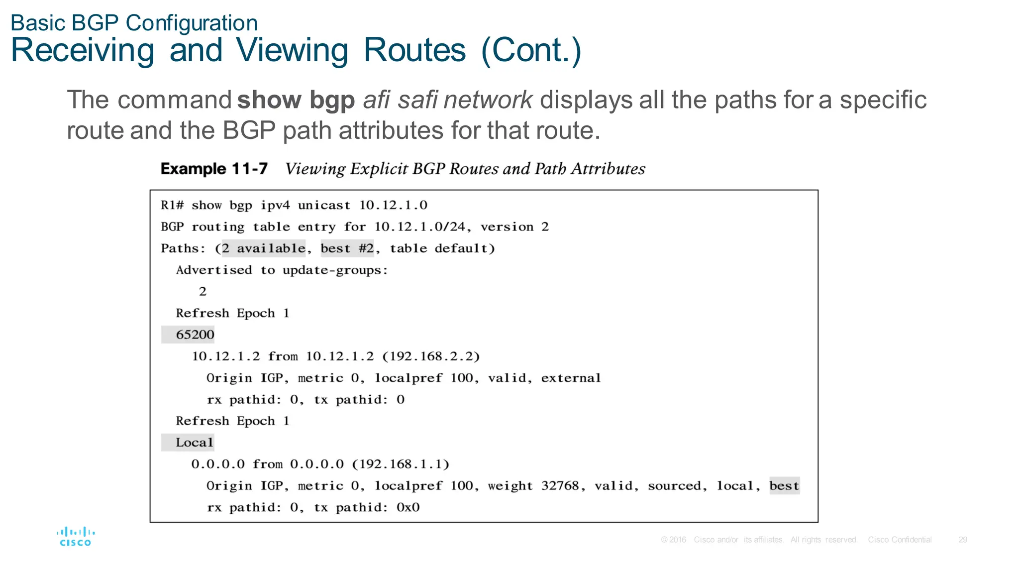 29
© 2016 Cisco and/or its affiliates. All rights reserved. Cisco Confidential
Basic BGP Configuration
Receiving and Viewing Routes (Cont.)
The command show bgp afi safi network displays all the paths for a specific
route and the BGP path attributes for that route.
 