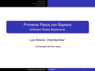 Motivación
        Utilizando Bayesia
              Conclusiones




Primeros Pasos con Bayesia
    Software Redes Bayesianas


    Luis Antonio Chamba Eras1
           1 Universidad     del País Vasco




 Luis Antonio Chamba Eras      Bayesia
 