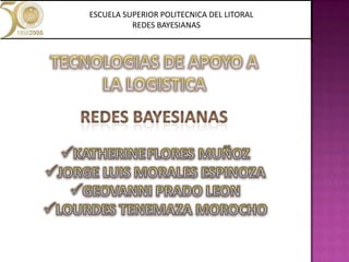                ESCUELA SUPERIOR POLITECNICA DEL LITORAL                REDES BAYESIANAS TECNOLOGIAS DE APOYO A LA LOGISTICA REDES BAYESIANAS ,[object Object]
