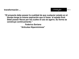 transformación ... “ El proyecto debe poseer la cualidad de que cualquier estado en el tiempo tenga la misma aspiración que si fuese  el estado final. Debe poseer flecos por los cuales el uso se agarra. Su forma se construye continuamente.”  Federico Soriano “ Artículos Hipermínimos” estrategias   ligeras 