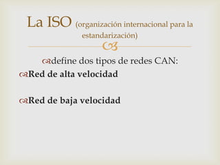 La ISO (organización internacional para la
              estandarización)
                    
   define dos tipos de redes CAN:
Red de alta velocidad

Red de baja velocidad
 