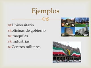 Ejemplos
                
Universitario
oficinas de gobierno
 maquilas
 industrias
Centros militares
 