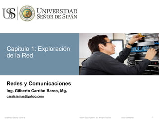 Capitulo 1: Exploración
de la Red
1CCNA R&S Gilberto Carrión B. © 2014 Cisco Systems, Inc. All rights reserved. Cisco Confidential
Redes y Comunicaciones
Ing. Gilberto Carrión Barco, Mg.
carsistemas@yahoo.com
 