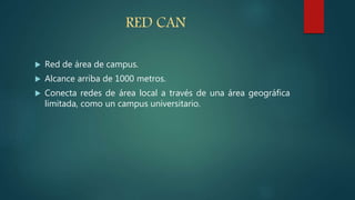 RED CAN
 Red de área de campus.
 Alcance arriba de 1000 metros.
 Conecta redes de área local a través de una área geográfica
limitada, como un campus universitario.
 