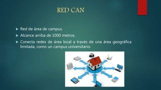 RED CAN
 Red de área de campus.
 Alcance arriba de 1000 metros.
 Conecta redes de área local a través de una área geográfica
limitada, como un campus universitario.
 
