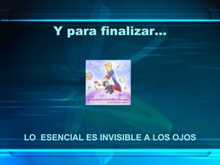 Y para finalizar… LO  ESENCIAL ES INVISIBLE A LOS OJOS 