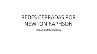 REDES CERRADAS POR
NEWTON RAPHSON
CARLOS GOMEZ SANCHEZ
 