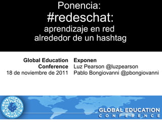 Ponencia:  #redeschat: aprendizaje en red  alrededor de un hashtag   Exponen Luz Pearson @luzpearson Pablo Bongiovanni @pbongiovanni Global Education Conference 18 de noviembre de 2011 