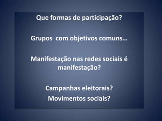 Que formas de participação?

Grupos com objetivos comuns…

Manifestação nas redes sociais é
        manifestação?

    Campanhas eleitorais?
     Movimentos sociais?
 