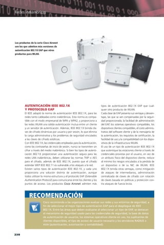 230
Redes inalámbricas
AUTENTICACIÓN IEEE 802.1X
Y PROTOCOLO EAP
El IEEE adoptó la norma de autenticación IEEE 802.1X, para las
redes tanto cableadas como inalámbricas. Esta norma es compa-
tible con el modo empresarial de WPA y WPA2, y proporciona a
las redes WLAN una sólida autenticación mutua entre un cliente
y un servidor de autenticación. Además, IEEE 802.1X brinda cla-
ves de cifrado dinámicas por usuario y por sesión, lo que elimina
la carga administrativa y los problemas de seguridad vinculados
a las claves de cifrado estáticas.
Con IEEE 802.1X, las credenciales empleadas para la autenticación,
como las contraseñas de inicio de sesión, nunca se transmiten sin
cifrar a través del medio inalámbrico. Si bien los tipos de autenti-
cación 802.1X proporcionan una autenticación segura para las
redes LAN inalámbricas, deben utilizarse las normas TKIP o AES
para el cifrado, además de IEEE 802.1X, puesto que el cifrado
estándar WEP IEEE 802.11 es vulnerable a los ataques a la red.
Existen varios tipos de autenticación IEEE 802.1X, y cada uno
proporciona una solución distinta de autenticación, aunque
todos utilizan la misma estructura y el protocolo EAP (Extensible
Authentication Protocol) para comunicarse entre los clientes y los
puntos de acceso. Los productos Cisco Aironet admiten más
tipos de autenticación 802.1X EAP que cual-
quier otro producto de WLAN.
Cada clase de EAP presenta sus ventajas y desven-
tajas, las que se ven compensadas por la seguri-
dad proporcionada, la facilidad de administración
del EAP, los sistemas operativos compatibles, los
dispositivos clientes compatibles, el costo adminis-
trativo del software cliente y de la mensajería de
la autenticación, los requisitos de certificación, la
facilidad de uso y la compatibilidad con los dispo-
sitivos de la infraestructura WLAN.
El uso de un tipo de autenticación IEEE 802.1X
que autentique las estaciones cliente a través de
credenciales provistas por el usuario, en vez de
un atributo físico del dispositivo cliente, reduce
al mínimo los riesgos vinculados a la pérdida de
un dispositivo o de su NIC de WLAN. IEEE
802.1X brinda otras ventajas, como mitigación
de ataques de intermediarios, administración
centralizada de claves de cifrado con rotación
de claves basada en políticas y protección con-
tra ataques de fuerza bruta.
Los productos de la serie Cisco Aironet
son los que admiten más versiones de
autenticación 802.1X EAP que otros
productos para WLAN.
Cisco recomienda a las organizaciones evaluar sus redes y sus entornos de seguridad, a
fin de seleccionar el mejor tipo de autenticación EAP para el despliegue de IEEE
802.1X. Entre las áreas que deben evaluarse al seleccionar un tipo de EAP, se destacan
el mecanismo de seguridad usado para las credenciales de seguridad, la base de datos
de autenticación de usuarios, los sistemas operativos cliente en uso, los suplicantes de
clientes disponibles, el tipo de acceso de usuario necesario y los servidores RADIUS o
AAA (autenticación, autorización y contabilidad).
RECOMENDACIÓN
226-CAPITULO 5.qxp:Layout 1 12/24/09 5:35 AM Página 230
 