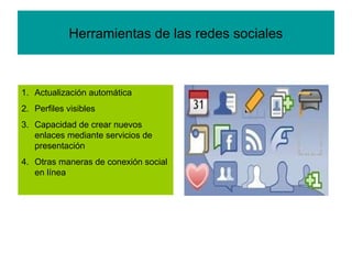 Herramientas de las redes sociales
1. Actualización automática
2. Perfiles visibles
3. Capacidad de crear nuevos
enlaces mediante servicios de
presentación
4. Otras maneras de conexión social
en línea
 