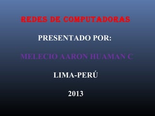 REDES DE COMPUTADORAS
 
PRESENTADO POR: 
 MELECIO AARON HUAMAN C
LIMA-PERÚ
2013

 