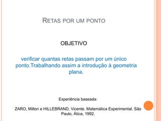 Retas por um pontoOBJETIVOverificar quantas retas passam por um único ponto.Trabalhando assim a introdução à geometria plana.Experiência baseada:ZARO, Milton e HILLEBRAND, Vicente. Matemática Experimental. São Paulo, Ática, 1992.