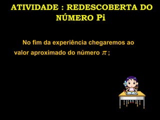 ATIVIDADE : REDESCOBERTA DO NÚMERO  Pi   No fim da experiência chegaremos ao valor aproximado do número  π  ; 