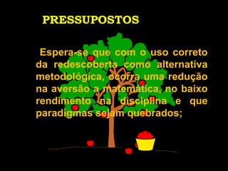 PRESSUPOSTOS Espera-se que com o uso correto da redescoberta como alternativa metodológica, ocorra uma redução na aversão a matemática, no baixo rendimento na disciplina e que paradigmas sejam quebrados;  