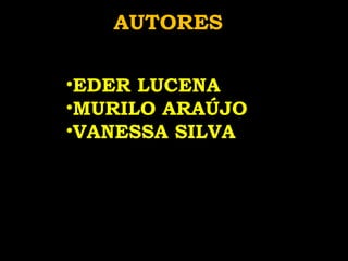 ALUNOS AUTORES EDER LUCENA MURILO ARAÚJO VANESSA SILVA 