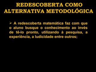 REDESCOBERTA COMO ALTERNATIVA METODOLÓGICA A redescoberta matemática faz com que o aluno busque o conhecimento ao invés de tê-lo pronto, utilizando à pesquisa, a experiência, a ludicidade entre outros; 