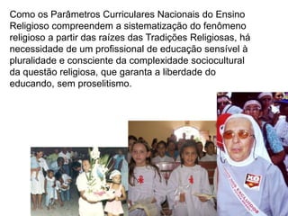Já não é possível pensar em educação de qualidade que não contemple a dimensão religiosa do ser humano, dimensão essa que muitas vezes é confundida com o ensino da religião e/ou catequese. Mas o Ensino Religioso faz história por caminhos diferenciados: o caminho da confessionalidade, e o da interconfessionalidade, o caminho das religiões, e o da religiosidade. 