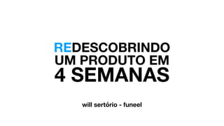 REDESCOBRINDO
UM PRODUTO EM
will sertório - funeel
4 SEMANAS
 