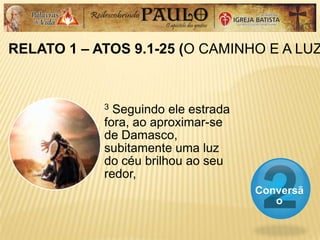 RELATO 1 – ATOS 9.1-25 (O CAMINHO E A LUZ
Conversã
o
3 Seguindo ele estrada
fora, ao aproximar-se
de Damasco,
subitamente uma luz
do céu brilhou ao seu
redor,
 