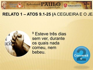 RELATO 1 – ATOS 9.1-25 (A CEGUEIRA E O JEJ
Conversã
o
9 Esteve três dias
sem ver, durante
os quais nada
comeu, nem
bebeu.
 