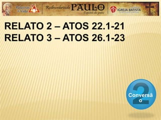 RELATO 2 – ATOS 22.1-21
RELATO 3 – ATOS 26.1-23
Conversã
o
 